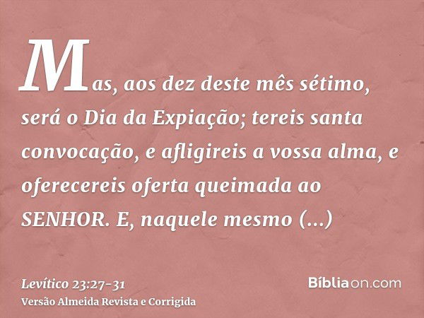 Mas, aos dez deste mês sétimo, será o Dia da Expiação; tereis santa convocação, e afligireis a vossa alma, e oferecereis oferta queimada ao SENHOR.E, naquele me