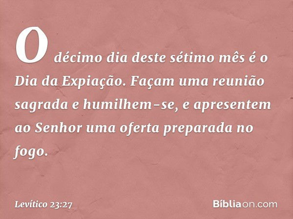 "O déci­mo dia deste sétimo mês é o Dia da Expiação. Façam uma reunião sagrada e humilhem-se, e apre­sentem ao Senhor uma oferta preparada no fogo. -- Levítico 