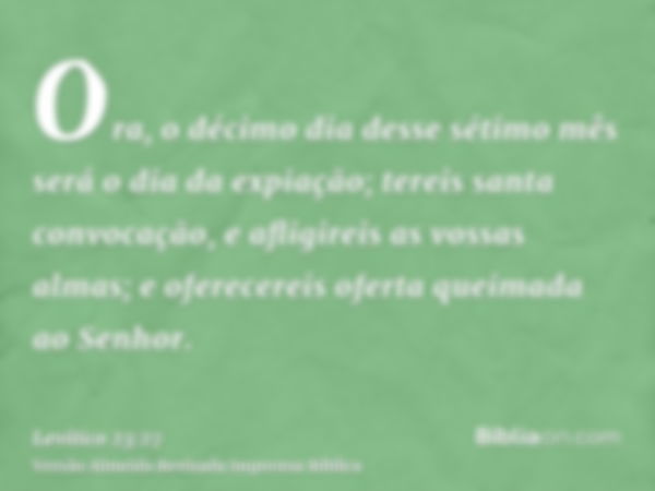 Ora, o décimo dia desse sétimo mês será o dia da expiação; tereis santa convocação, e afligireis as vossas almas; e oferecereis oferta queimada ao Senhor.