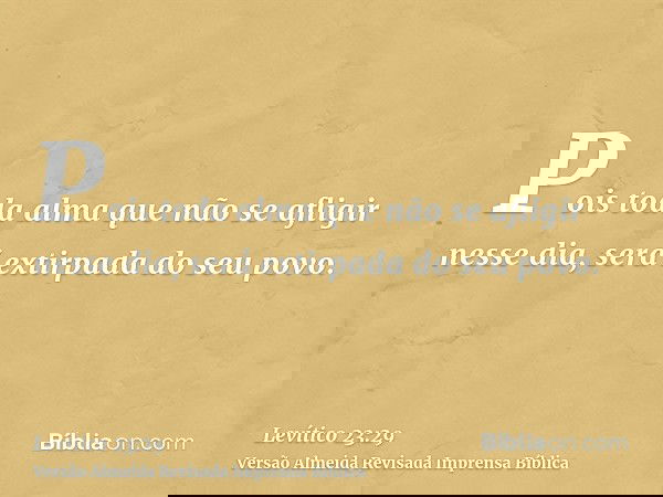 Pois toda alma que não se afligir nesse dia, será extirpada do seu povo.