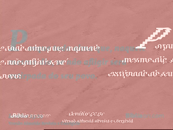Porque toda alma que, naquele mesmo dia, se não afligir será extirpada do seu povo.