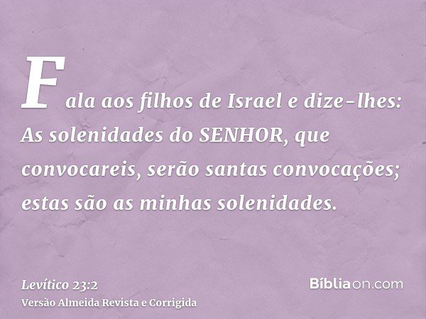 Fala aos filhos de Israel e dize-lhes: As solenidades do SENHOR, que convocareis, serão santas convocações; estas são as minhas solenidades.