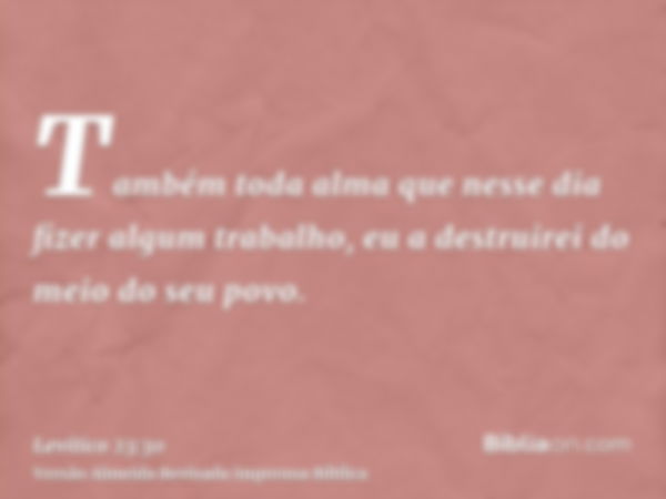 Também toda alma que nesse dia fizer algum trabalho, eu a destruirei do meio do seu povo.