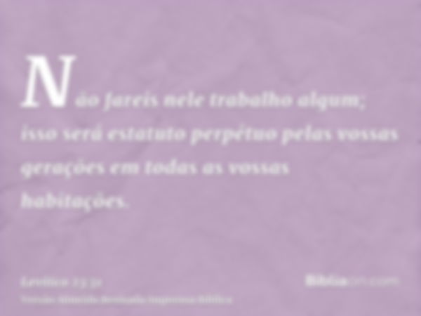 Não fareis nele trabalho algum; isso será estatuto perpétuo pelas vossas gerações em todas as vossas habitações.