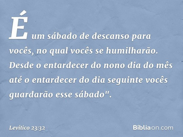 É um sábado de descanso para vocês, no qual vocês se humilharão. Desde o entardecer do nono dia do mês até o entardecer do dia se­guinte vocês guar­darão esse s