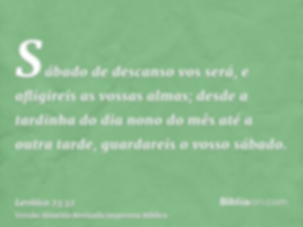 Sábado de descanso vos será, e afligireis as vossas almas; desde a tardinha do dia nono do mês até a outra tarde, guardareis o vosso sábado.