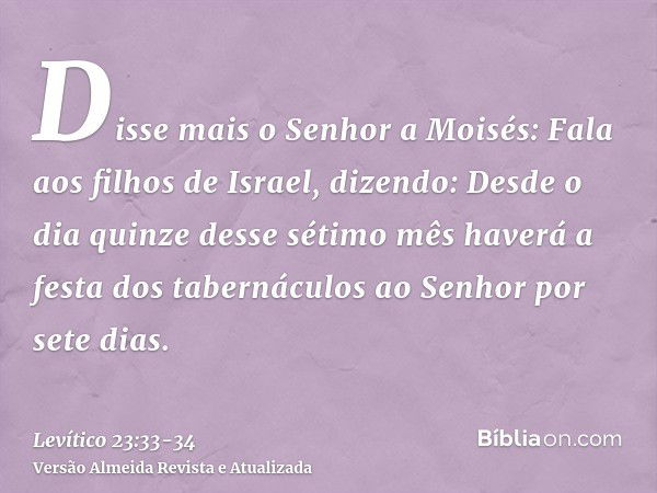 Disse mais o Senhor a Moisés:Fala aos filhos de Israel, dizendo: Desde o dia quinze desse sétimo mês haverá a festa dos tabernáculos ao Senhor por sete dias.