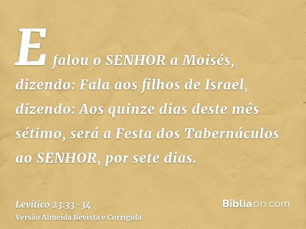 E falou o SENHOR a Moisés, dizendo:Fala aos filhos de Israel, dizendo: Aos quinze dias deste mês sétimo, será a Festa dos Tabernáculos ao SENHOR, por sete dias.