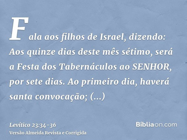 Fala aos filhos de Israel, dizendo: Aos quinze dias deste mês sétimo, será a Festa dos Tabernáculos ao SENHOR, por sete dias.Ao primeiro dia, haverá santa convo