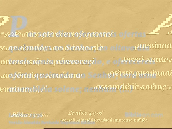 Por sete dias oferecereis ofertas queimadas ao Senhor; ao oitavo dia tereis santa convocação, e oferecereis oferta queimada ao Senhor; será uma assembléia solen
