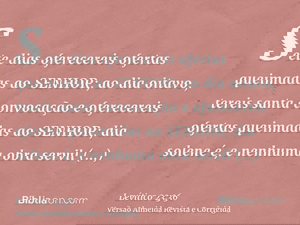 Sete dias oferecereis ofertas queimadas ao SENHOR; ao dia oitavo, tereis santa convocação e oferecereis ofertas queimadas ao SENHOR; dia solene é, e nenhuma obr