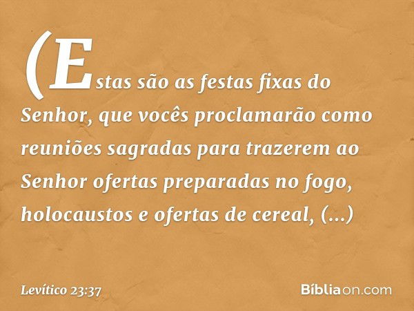 (Estas são as festas fixas do Senhor, que vocês proclamarão como reuniões sagradas para trazerem ao Senhor ofertas preparadas no fogo, holocaustos e ofertas de 