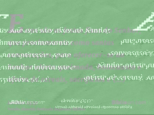 Estas são as festas fixas do Senhor, que proclamareis como santas convocações, para oferecer-se ao Senhor oferta queimada, holocausto e oferta de cereais, sacri