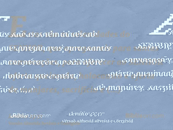 Estas são as solenidades do SENHOR, que apregoareis para santas convocações, para oferecer ao SENHOR oferta queimada, holocausto e oferta de manjares, sacrifíci