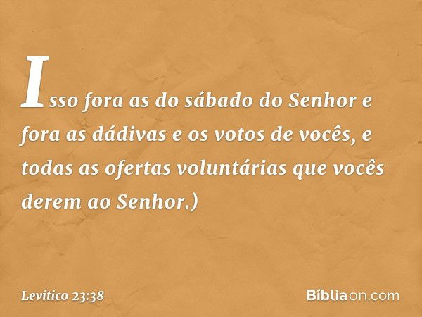 Isso fora as ­do sábado do Senhor e fora as dádivas e os votos de vocês, e todas as ofertas voluntárias que vocês derem ao Senhor.) -- Levítico 23:38