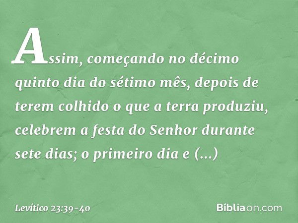 "Assim, começando no décimo quinto dia do sétimo mês, depois de terem colhido o que a terra produziu, celebrem a festa do Senhor durante sete dias; o primeiro d