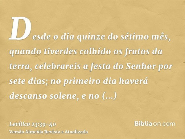 Desde o dia quinze do sétimo mês, quando tiverdes colhido os frutos da terra, celebrareis a festa do Senhor por sete dias; no primeiro dia haverá descanso solen