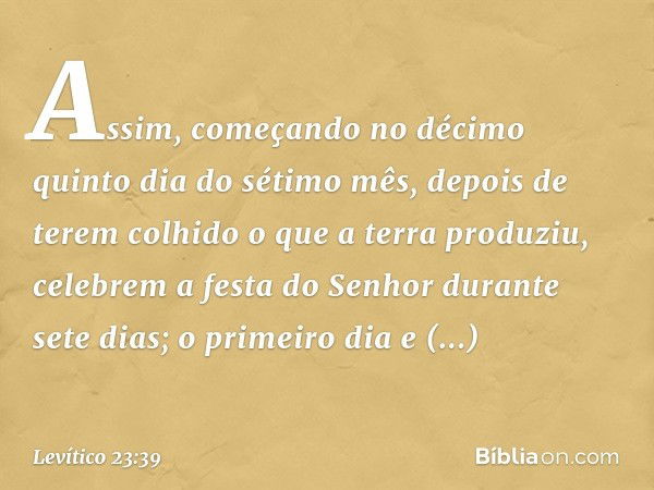 "Assim, começando no décimo quinto dia do sétimo mês, depois de terem colhido o que a terra produziu, celebrem a festa do Senhor durante sete dias; o primeiro d