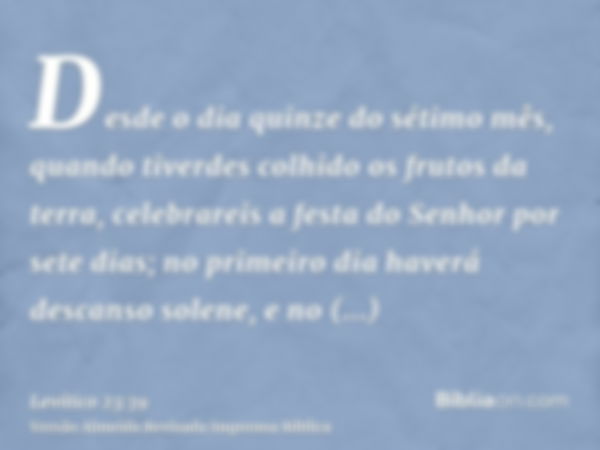 Desde o dia quinze do sétimo mês, quando tiverdes colhido os frutos da terra, celebrareis a festa do Senhor por sete dias; no primeiro dia haverá descanso solen