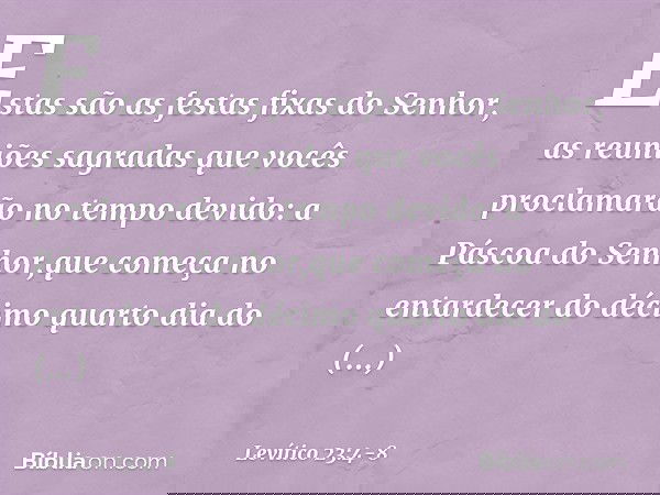 "Estas são as festas fixas do Senhor, as reuniões sagradas que vocês proclamarão no tempo devido: a Páscoa do Senhor,que começa no entardecer do décimo quarto d