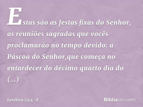 "Estas são as festas fixas do Senhor, as reuniões sagradas que vocês proclamarão no tempo devido: a Páscoa do Senhor,que começa no entardecer do décimo quarto d