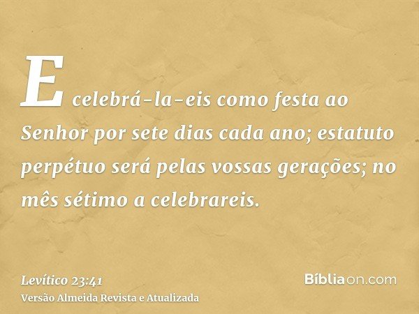 E celebrá-la-eis como festa ao Senhor por sete dias cada ano; estatuto perpétuo será pelas vossas gerações; no mês sétimo a celebrareis.