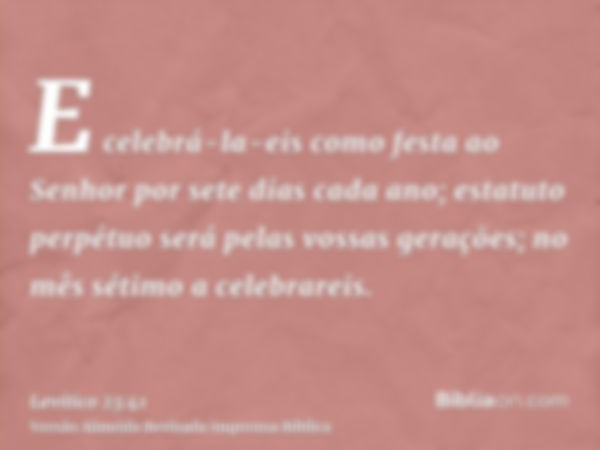 E celebrá-la-eis como festa ao Senhor por sete dias cada ano; estatuto perpétuo será pelas vossas gerações; no mês sétimo a celebrareis.