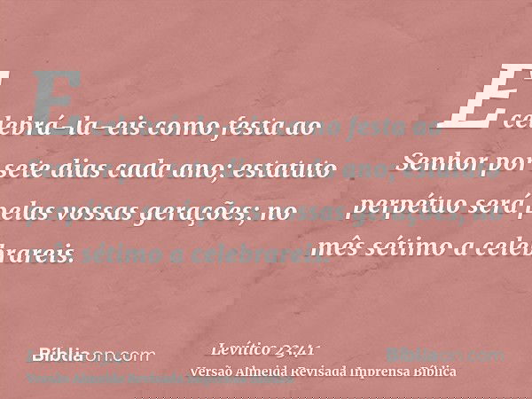 E celebrá-la-eis como festa ao Senhor por sete dias cada ano; estatuto perpétuo será pelas vossas gerações; no mês sétimo a celebrareis.