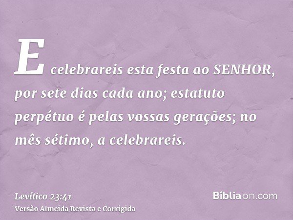 E celebrareis esta festa ao SENHOR, por sete dias cada ano; estatuto perpétuo é pelas vossas gerações; no mês sétimo, a celebrareis.