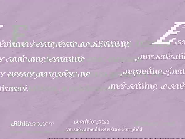 E celebrareis esta festa ao SENHOR, por sete dias cada ano; estatuto perpétuo é pelas vossas gerações; no mês sétimo, a celebrareis.