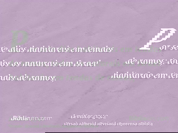 Por sete dias habitareis em tendas de ramos; todos os naturais em Israel habitarão em tendas de ramos,