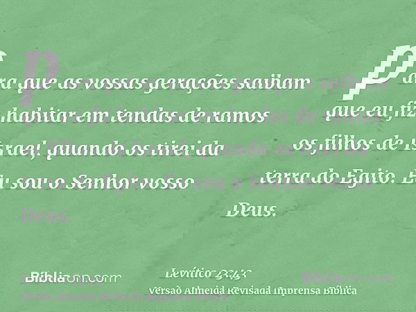 para que as vossas gerações saibam que eu fiz habitar em tendas de ramos os filhos de Israel, quando os tirei da terra do Egito. Eu sou o Senhor vosso Deus.