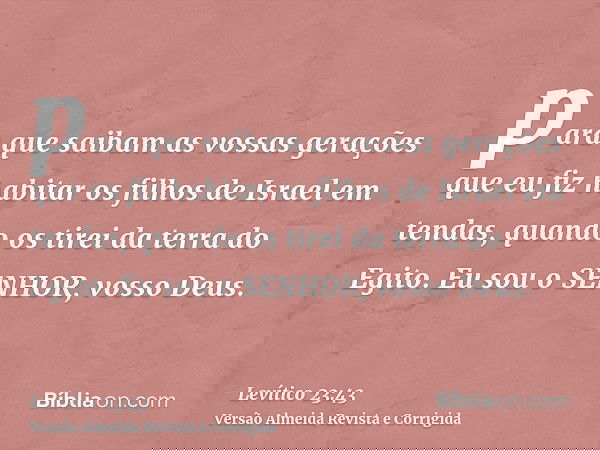para que saibam as vossas gerações que eu fiz habitar os filhos de Israel em tendas, quando os tirei da terra do Egito. Eu sou o SENHOR, vosso Deus.