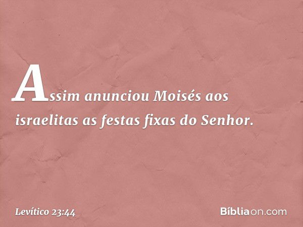 Assim anunciou Moisés aos israelitas as festas fixas do Senhor. -- Levítico 23:44