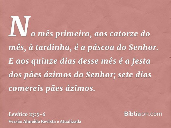 No mês primeiro, aos catorze do mês, à tardinha, é a páscoa do Senhor.E aos quinze dias desse mês é a festa dos pães ázimos do Senhor; sete dias comereis pães á