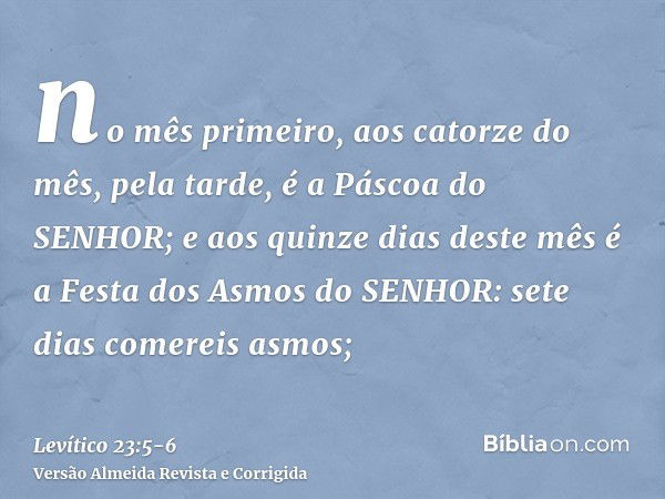 no mês primeiro, aos catorze do mês, pela tarde, é a Páscoa do SENHOR;e aos quinze dias deste mês é a Festa dos Asmos do SENHOR: sete dias comereis asmos;