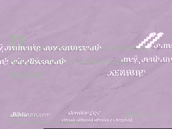 no mês primeiro, aos catorze do mês, pela tarde, é a Páscoa do SENHOR;
