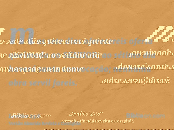 mas sete dias oferecereis oferta queimada ao SENHOR; ao sétimo dia haverá santa convocação; nenhuma obra servil fareis.