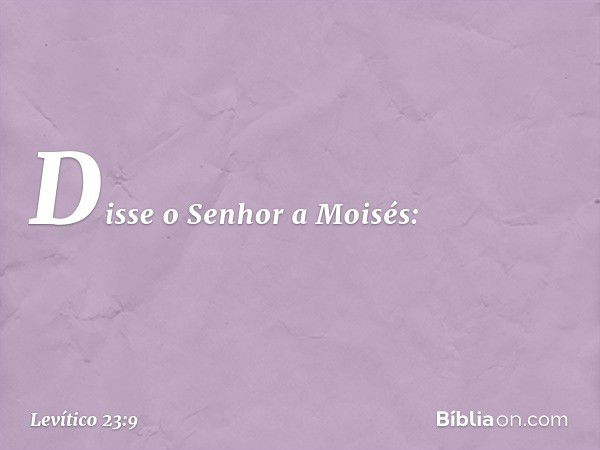 Disse o Senhor a Moisés: -- Levítico 23:9