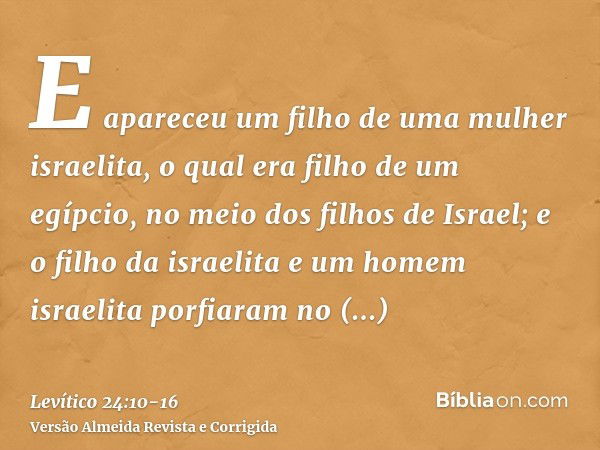 E apareceu um filho de uma mulher israelita, o qual era filho de um egípcio, no meio dos filhos de Israel; e o filho da israelita e um homem israelita porfiaram