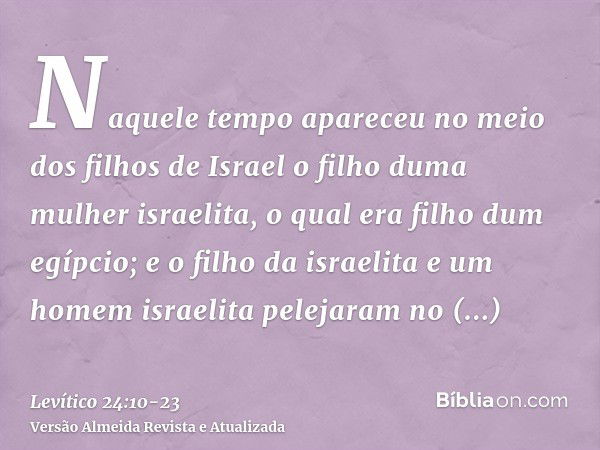 Naquele tempo apareceu no meio dos filhos de Israel o filho duma mulher israelita, o qual era filho dum egípcio; e o filho da israelita e um homem israelita pel