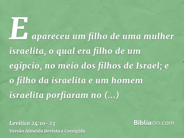 E apareceu um filho de uma mulher israelita, o qual era filho de um egípcio, no meio dos filhos de Israel; e o filho da israelita e um homem israelita porfiaram