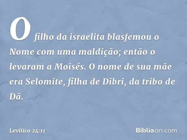 O filho da israelita blasfe­mou o Nome com uma maldição; então o levaram a Moisés. O nome de sua mãe era Selomite, filha de Dibri, da tribo de Dã. -- Levítico 2