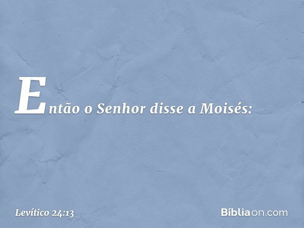 Então o Senhor disse a Moisés: -- Levítico 24:13