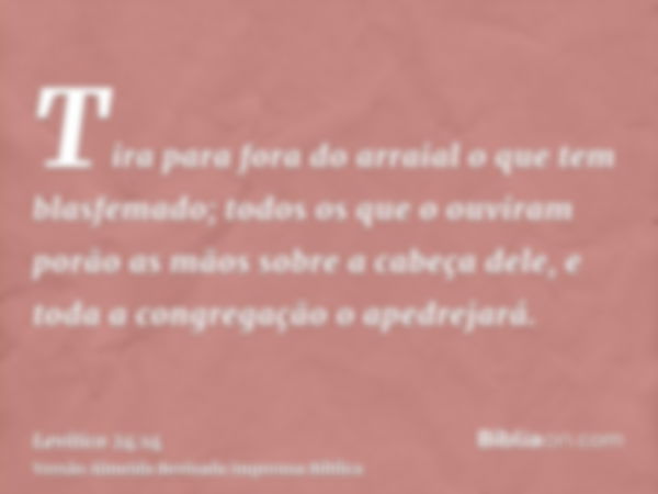 Tira para fora do arraial o que tem blasfemado; todos os que o ouviram porão as mãos sobre a cabeça dele, e toda a congregação o apedrejará.