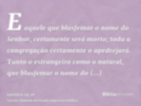 E aquele que blasfemar o nome do Senhor, certamente será morto; toda a congregação certamente o apedrejará. Tanto o estrangeiro como o natural, que blasfemar o 