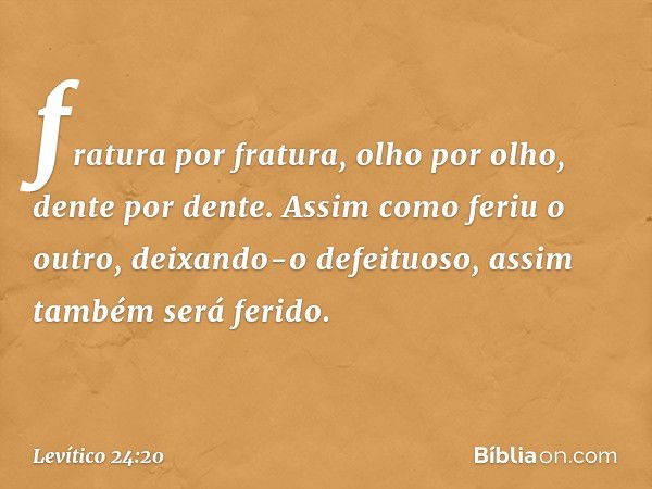 fratura por fratura, olho por olho, dente por dente. As­sim como feriu o outro, deixando-o defeituoso, assim também será ferido. -- Levítico 24:20