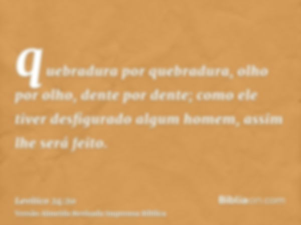 quebradura por quebradura, olho por olho, dente por dente; como ele tiver desfigurado algum homem, assim lhe será feito.