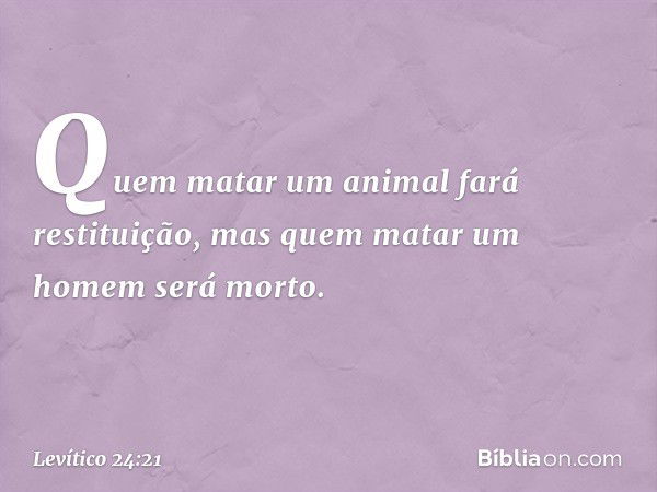 Quem matar um animal fará restituição, mas quem matar um homem será morto. -- Levítico 24:21