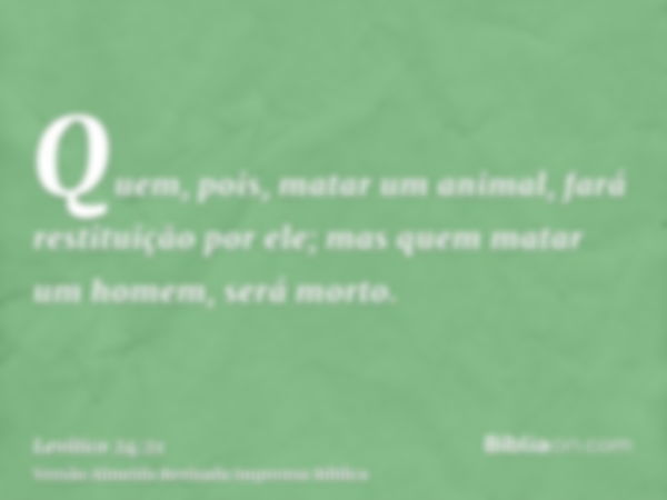 Quem, pois, matar um animal, fará restituição por ele; mas quem matar um homem, será morto.